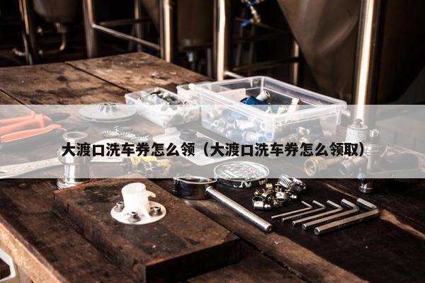 大渡口洗车券怎么领（大渡口洗车券怎么领取）