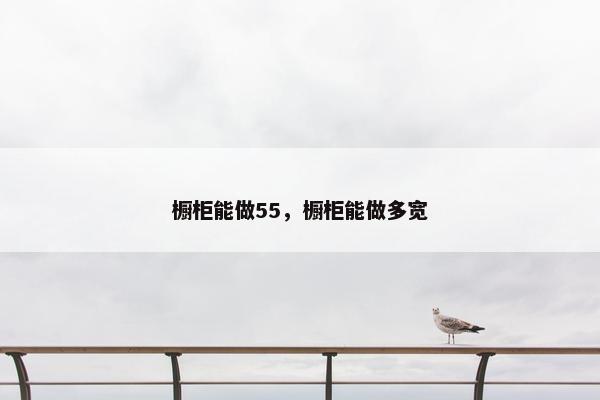 橱柜能做55，橱柜能做多宽