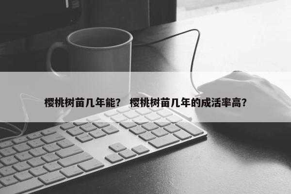 樱桃树苗几年能？ 樱桃树苗几年的成活率高？