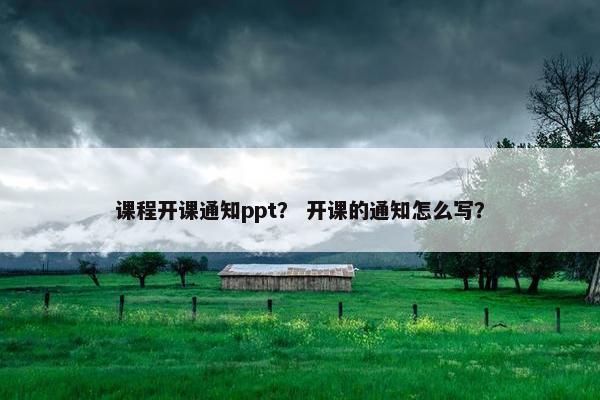 课程开课通知ppt？ 开课的通知怎么写？