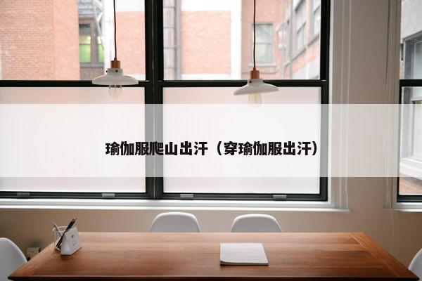 瑜伽服爬山出汗（穿瑜伽服出汗）