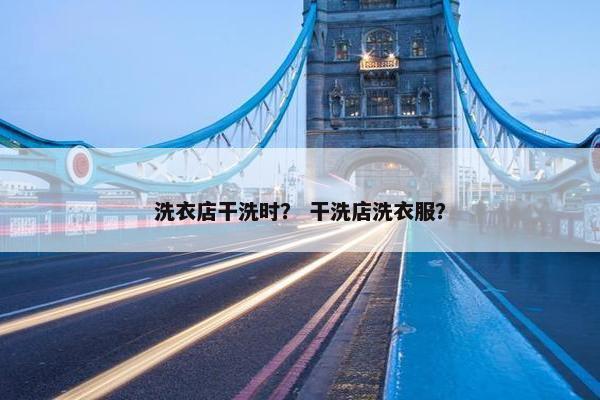 洗衣店干洗时？ 干洗店洗衣服？