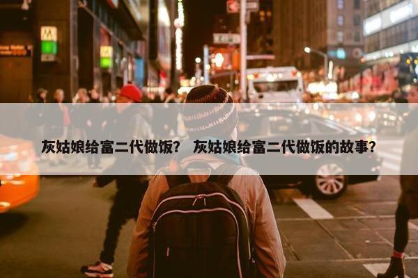灰姑娘给富二代做饭？ 灰姑娘给富二代做饭的故事？