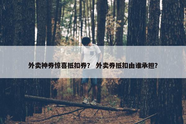 外卖神券惊喜抵扣券？ 外卖券抵扣由谁承担？
