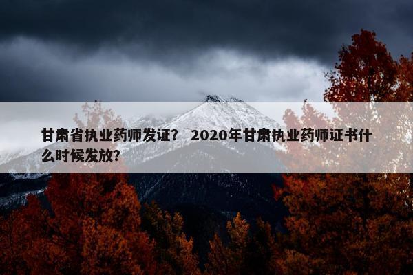 甘肃省执业药师发证？ 2020年甘肃执业药师证书什么时候发放？