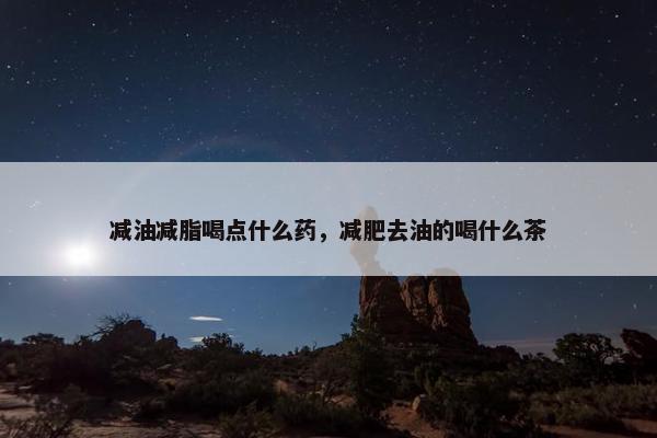 减油减脂喝点什么药，减肥去油的喝什么茶