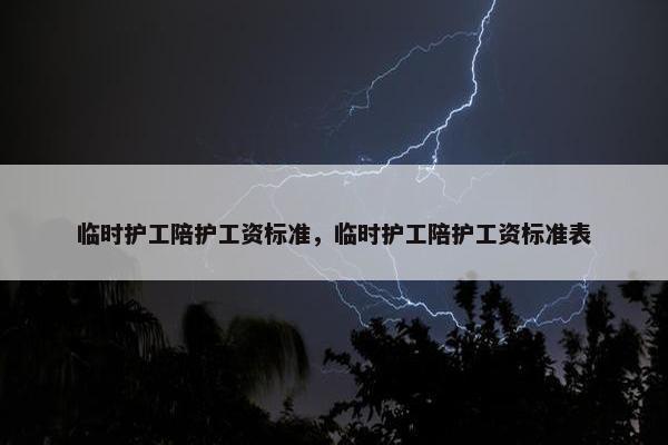 临时护工陪护工资标准，临时护工陪护工资标准表