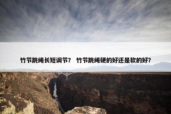 竹节跳绳长短调节？ 竹节跳绳硬的好还是软的好？