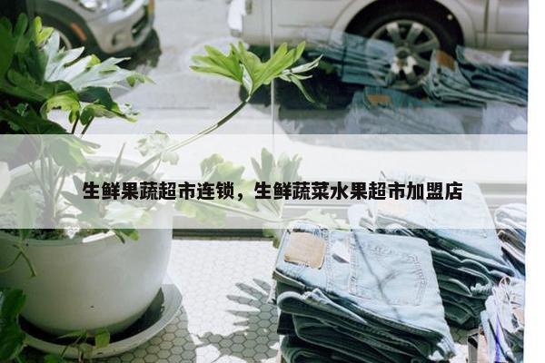 生鲜果蔬超市连锁，生鲜蔬菜水果超市加盟店
