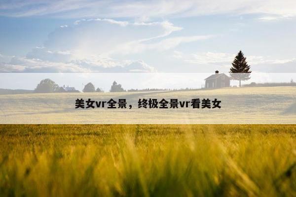 美女vr全景，终极全景vr看美女