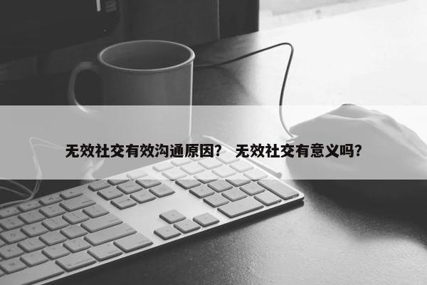 无效社交有效沟通原因？ 无效社交有意义吗？