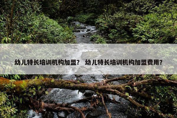 幼儿特长培训机构加盟？ 幼儿特长培训机构加盟费用？