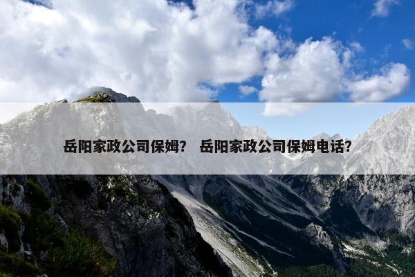 岳阳家政公司保姆？ 岳阳家政公司保姆电话？