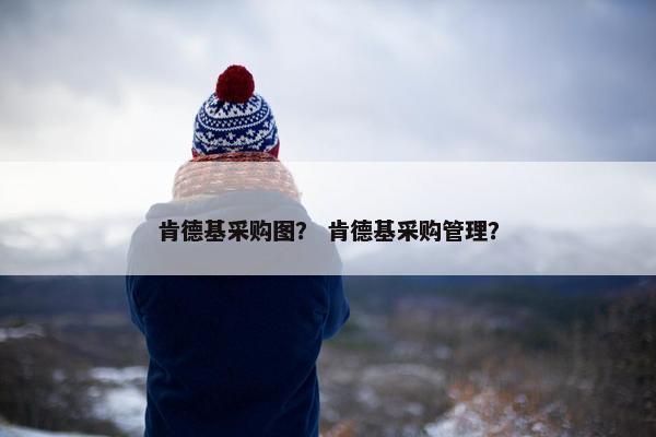 肯德基采购图？ 肯德基采购管理？