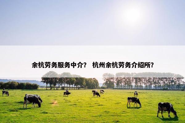 余杭劳务服务中介？ 杭州余杭劳务介绍所？