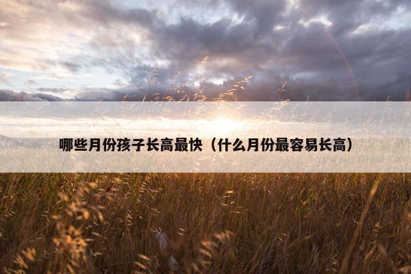 哪些月份孩子长高最快（什么月份最容易长高）