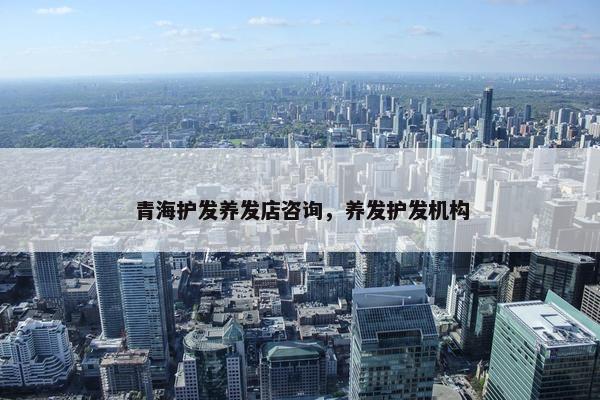 青海护发养发店咨询，养发护发机构