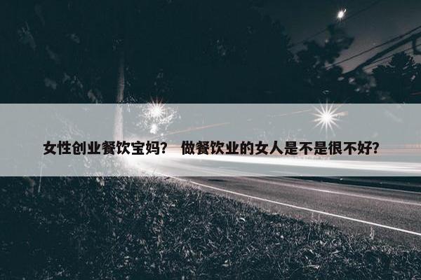 女性创业餐饮宝妈？ 做餐饮业的女人是不是很不好？
