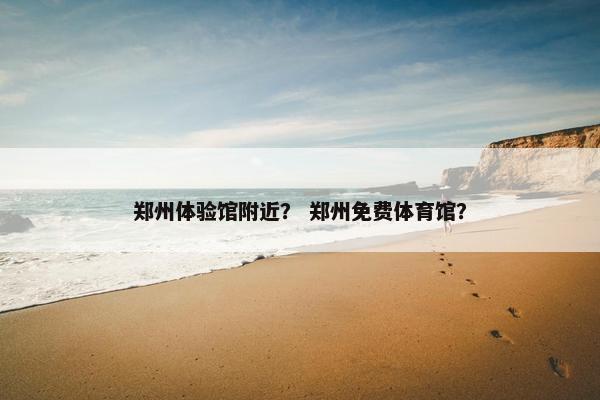 郑州体验馆附近？ 郑州免费体育馆？