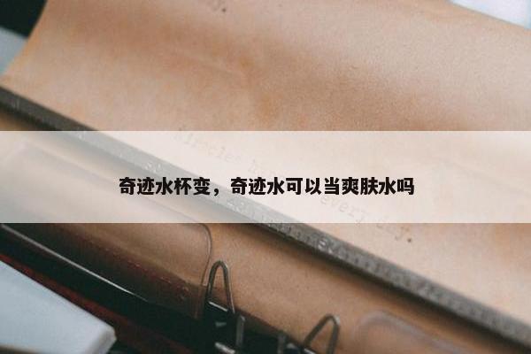 奇迹水杯变，奇迹水可以当爽肤水吗