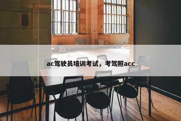 ac驾驶员培训考试，考驾照acc