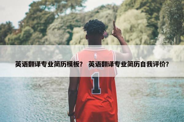 英语翻译专业简历模板？ 英语翻译专业简历自我评价？