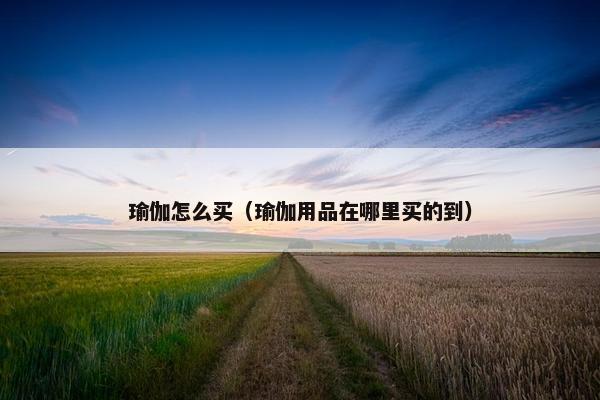 瑜伽怎么买（瑜伽用品在哪里买的到）