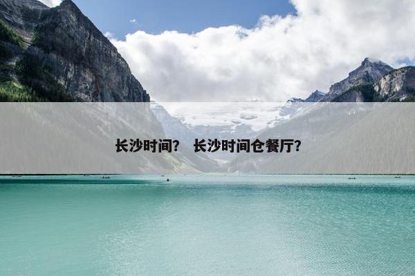 长沙时间？ 长沙时间仓餐厅？