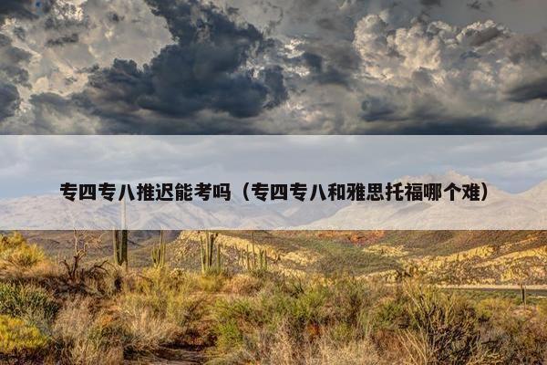 专四专八推迟能考吗（专四专八和雅思托福哪个难）