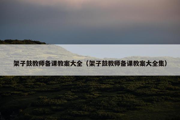 架子鼓教师备课教案大全（架子鼓教师备课教案大全集）