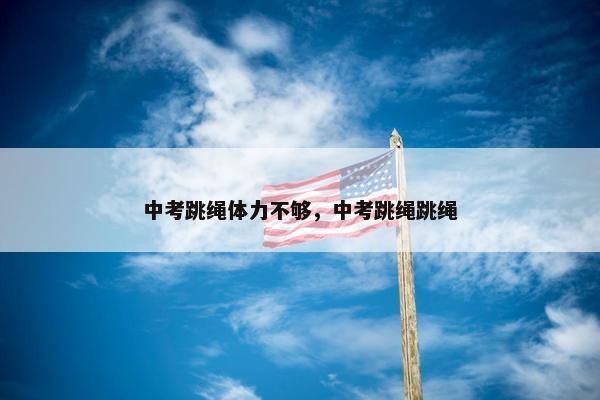 中考跳绳体力不够，中考跳绳跳绳