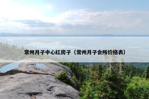 常州月子中心红房子（常州月子会所价格表）
