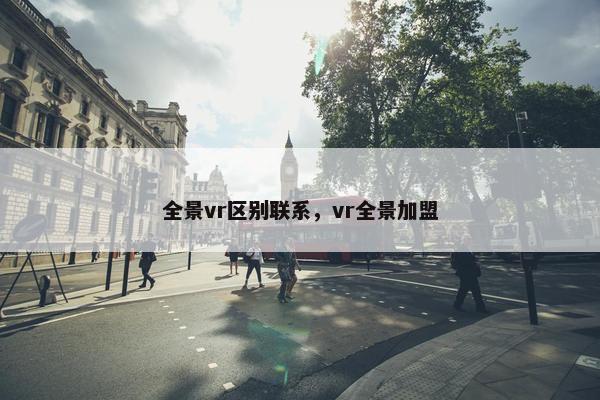 全景vr区别联系，vr全景加盟