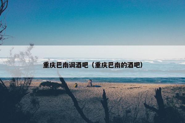 重庆巴南调酒吧（重庆巴南的酒吧）
