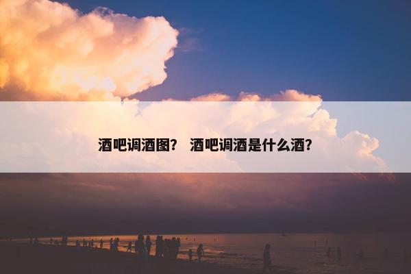 酒吧调酒图？ 酒吧调酒是什么酒？