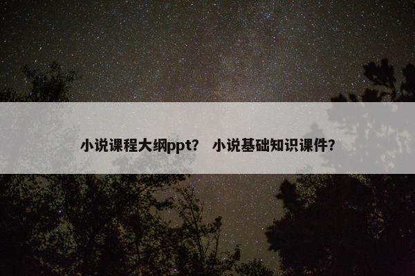 小说课程大纲ppt？ 小说基础知识课件？