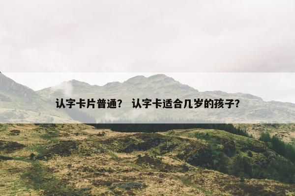 认字卡片普通？ 认字卡适合几岁的孩子？