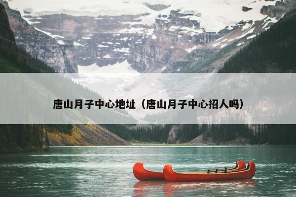 唐山月子中心地址（唐山月子中心招人吗）