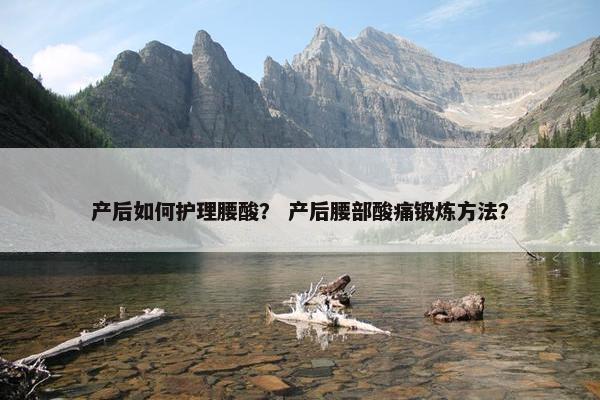 产后如何护理腰酸？ 产后腰部酸痛锻炼方法？