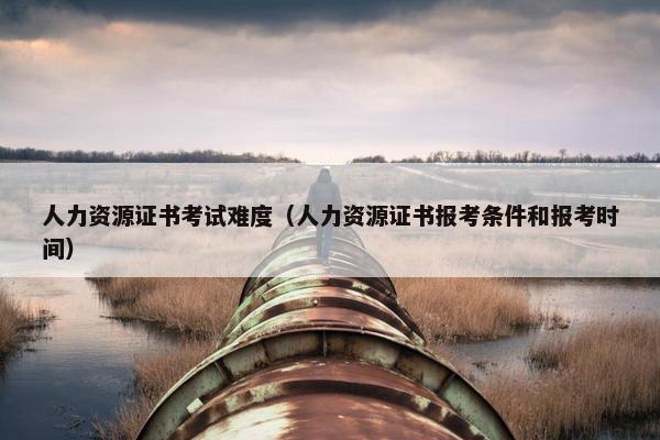 人力资源证书考试难度（人力资源证书报考条件和报考时间）