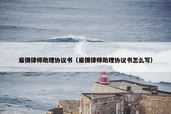 雇佣律师助理协议书（雇佣律师助理协议书怎么写）