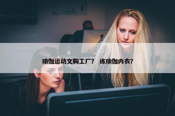 瑜伽运动文胸工厂？ 练瑜伽内衣？