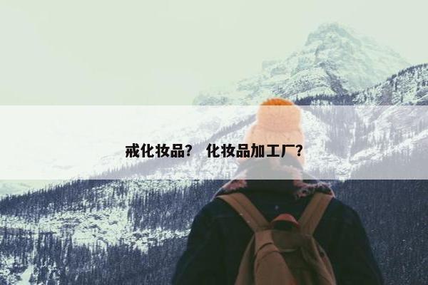 戒化妆品？ 化妆品加工厂？