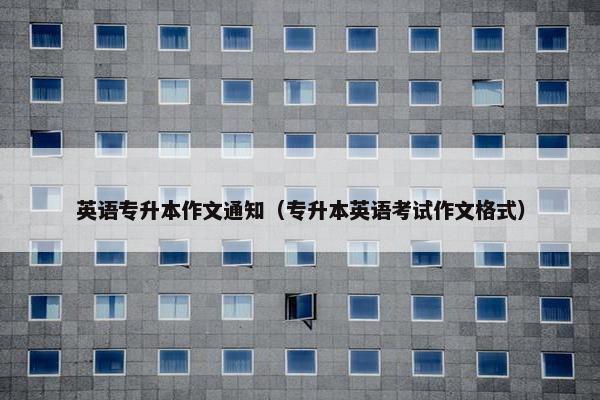 英语专升本作文通知（专升本英语考试作文格式）