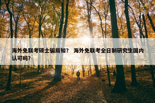 海外免联考硕士骗局知？ 海外免联考全日制研究生国内认可吗？