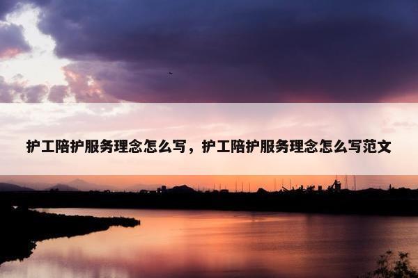 护工陪护服务理念怎么写，护工陪护服务理念怎么写范文
