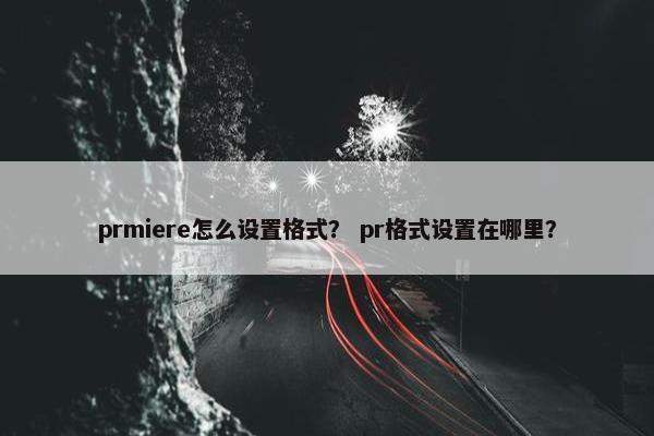 prmiere怎么设置格式？ pr格式设置在哪里？