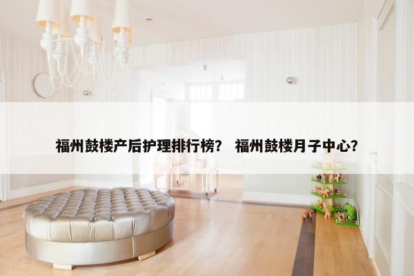 福州鼓楼产后护理排行榜？ 福州鼓楼月子中心？