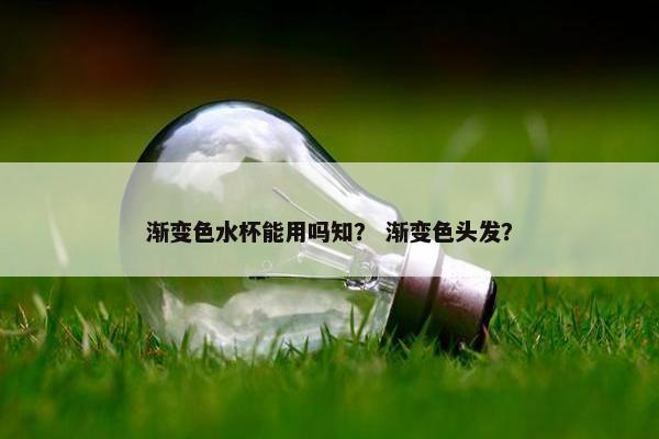 渐变色水杯能用吗知？ 渐变色头发？