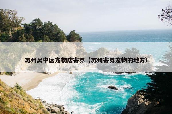 苏州吴中区宠物店寄养（苏州寄养宠物的地方）